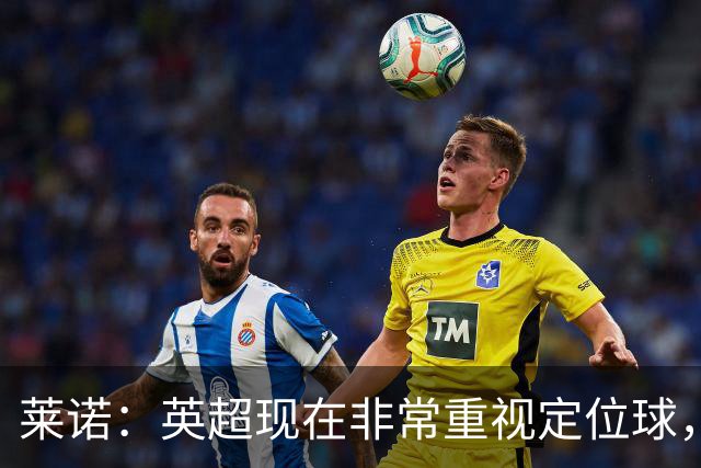 莱诺：英超现在非常重视定位球，门将在防守时将会面对更强的对抗